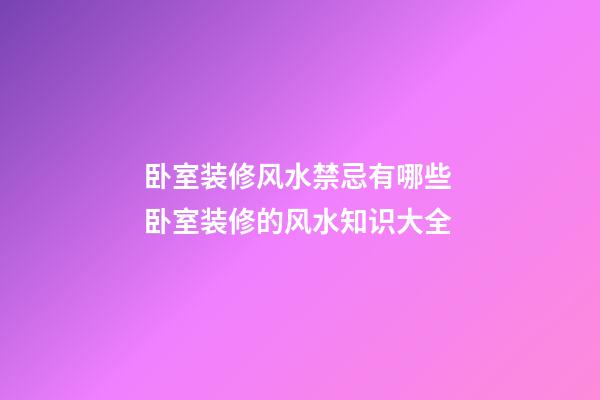 卧室装修风水禁忌有哪些 卧室装修的风水知识大全